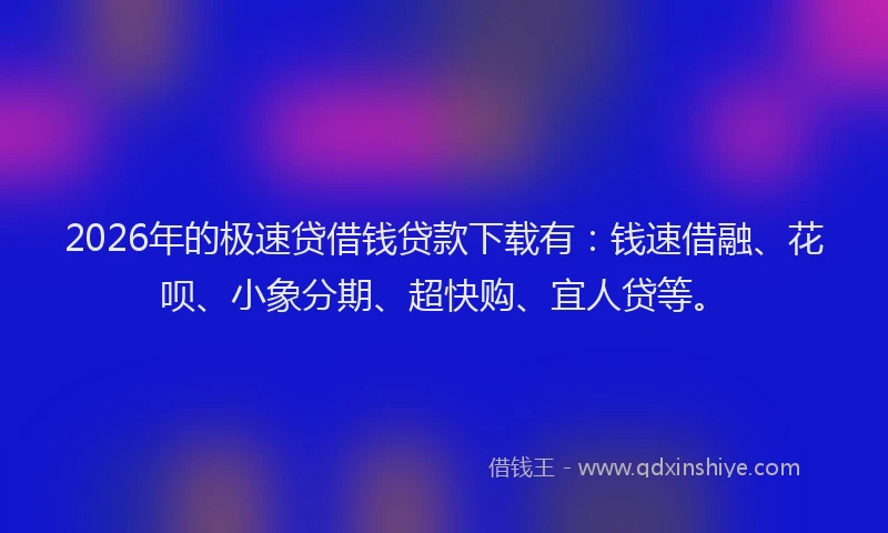2026年的极速贷借钱贷款下载有：钱速借融、花呗、小象分期、超快购、宜人贷等。