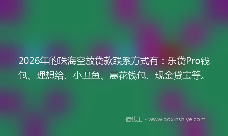 2026年的珠海空放贷款联系方式有：乐贷Pro钱包、理想给、小丑鱼、惠花钱包、现金贷宝等。
