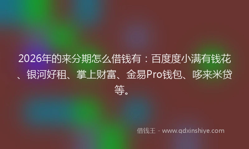 2026年的来分期怎么借钱有：百度度小满有钱花、银河好租、掌上财富、金易Pro钱包、哆来米贷等。