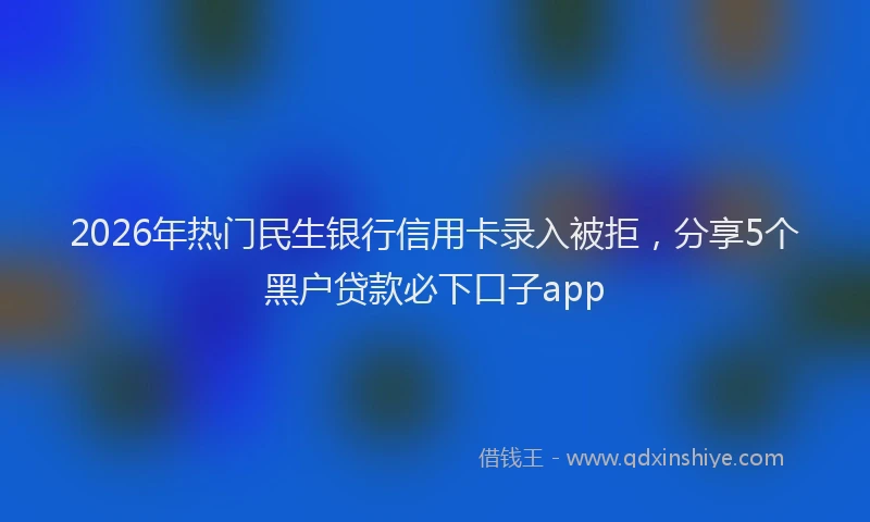 2026年热门民生银行信用卡录入被拒,分享5个黑户贷款必下口子app