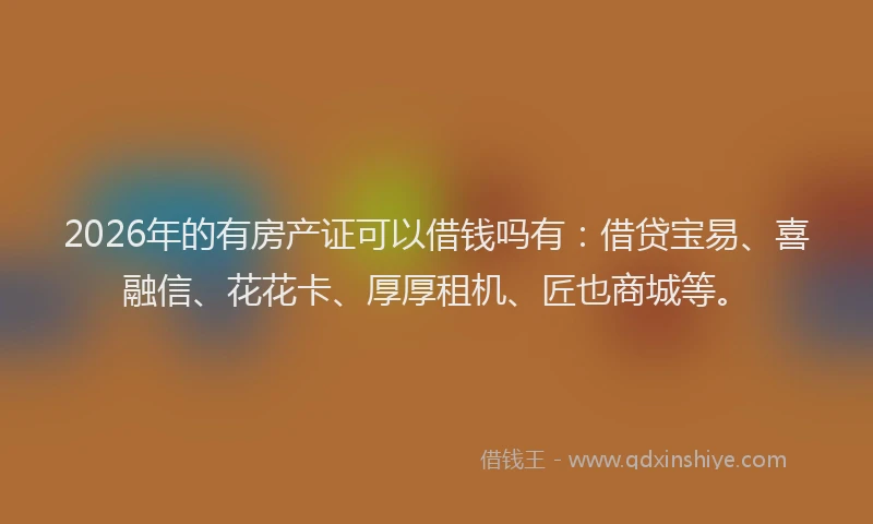2026年的有房产证可以借钱吗有：借贷宝易、喜融信、花花卡、厚厚租机、匠也商城等。