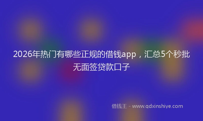 2026年热门有哪些正规的借钱app,汇总5个秒批无面签贷款口子