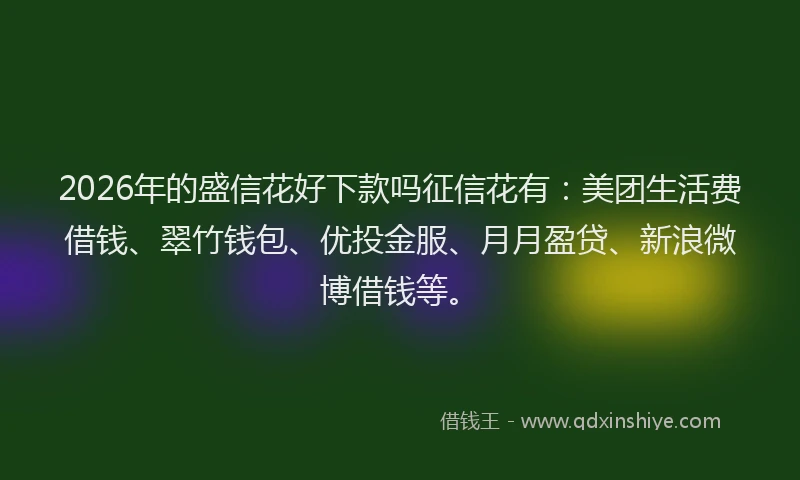 2026年的盛信花好下款吗征信花有:美团生活费借钱、翠竹钱包、优投金服、月月盈贷、新浪微博借钱等。