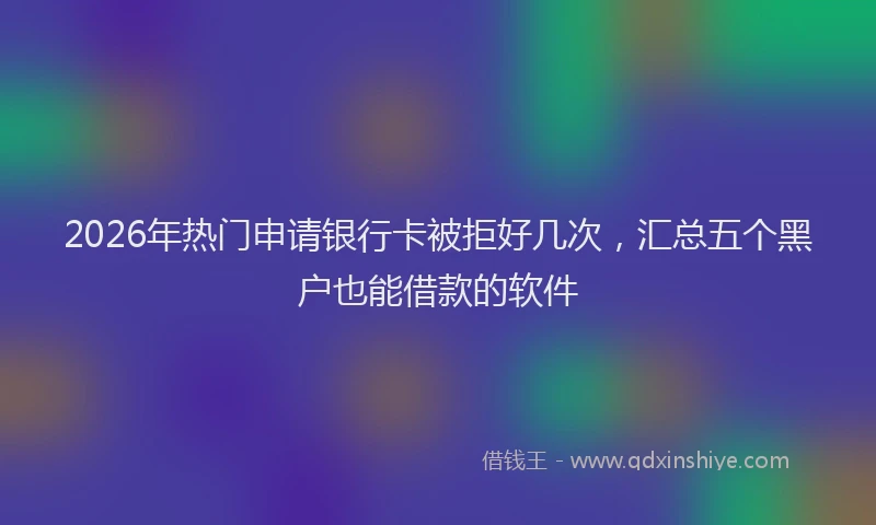 2026年热门申请银行卡被拒好几次，汇总五个黑户也能借款的软件