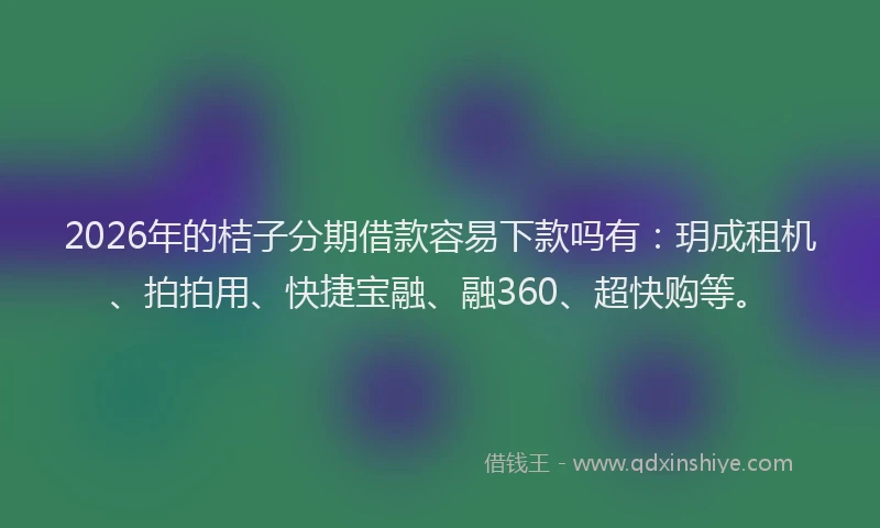 2026年的桔子分期借款容易下款吗有：玥成租机、拍拍用、快捷宝融、融360、超快购等。