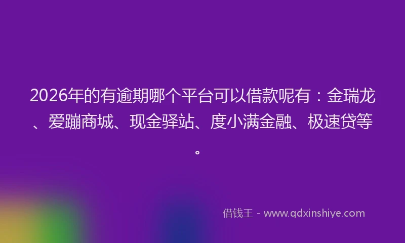 2026年的有逾期哪个平台可以借款呢有：金瑞龙、爱蹦商城、现金驿站、度小满金融、极速贷等。