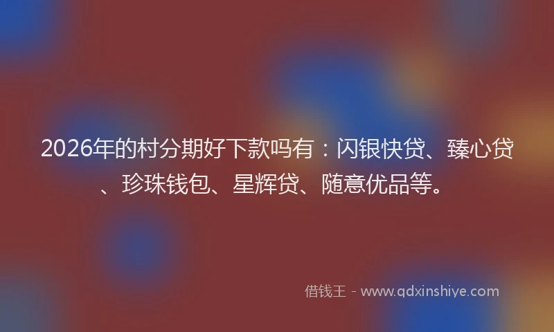2026年的村分期好下款吗有：闪银快贷、臻心贷、珍珠钱包、星辉贷、随意优品等。