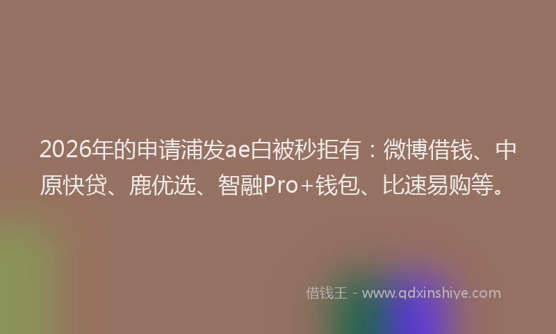 2026年的申请浦发ae白被秒拒有：微博借钱、中原快贷、鹿优选、智融Pro+钱包、比速易购等。