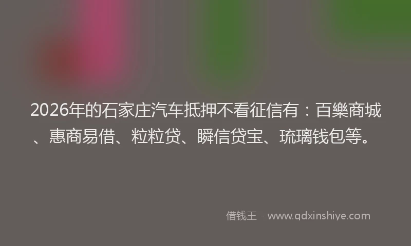 2026年的石家庄汽车抵押不看征信有：百樂商城、惠商易借、粒粒贷、瞬信贷宝、琉璃钱包等。