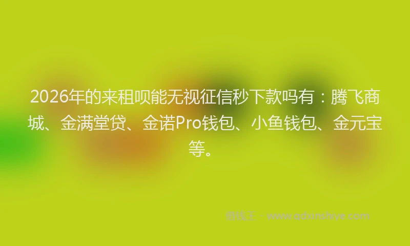 2026年的来租呗能无视征信秒下款吗有:腾飞商城、金满堂贷、金诺Pro钱包、小鱼钱包、金元宝等。