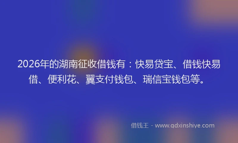 2026年的湖南征收借钱有：快易贷宝、借钱快易借、便利花、翼支付钱包、瑞信宝钱包等。