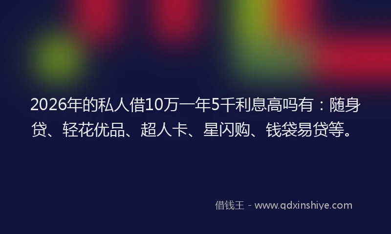 2026年的私人借10万一年5千利息高吗有：随身贷、轻花优品、超人卡、星闪购、钱袋易贷等。