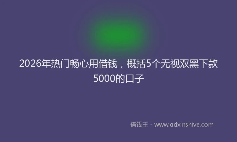 2026年热门畅心用借钱，概括5个无视双黑下款5000的口子
