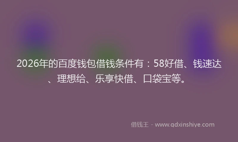 2026年的百度钱包借钱条件有：58好借、钱速达、理想给、乐享快借、口袋宝等。