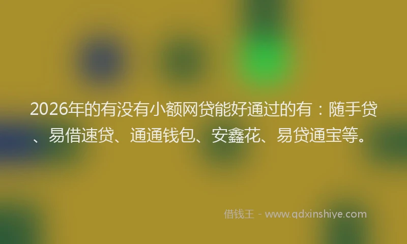 2026年的有没有小额网贷能好通过的有：随手贷、易借速贷、通通钱包、安鑫花、易贷通宝等。