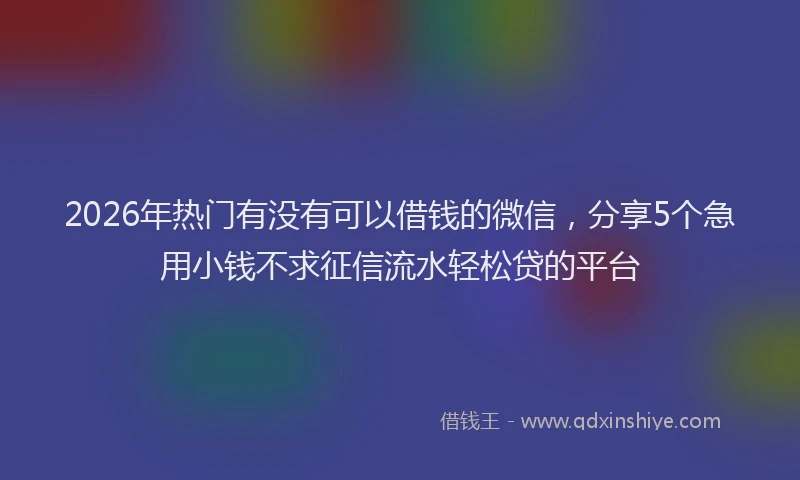 2026年热门有没有可以借钱的微信，分享5个急用小钱不求征信流水轻松贷的平台