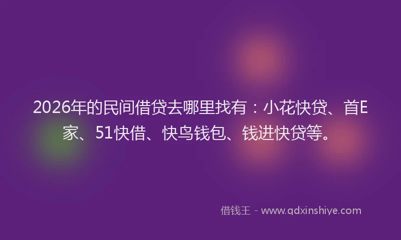 2026年的民间借贷去哪里找有:小花快贷、首E家、51快借、快鸟钱包、钱进快贷等。