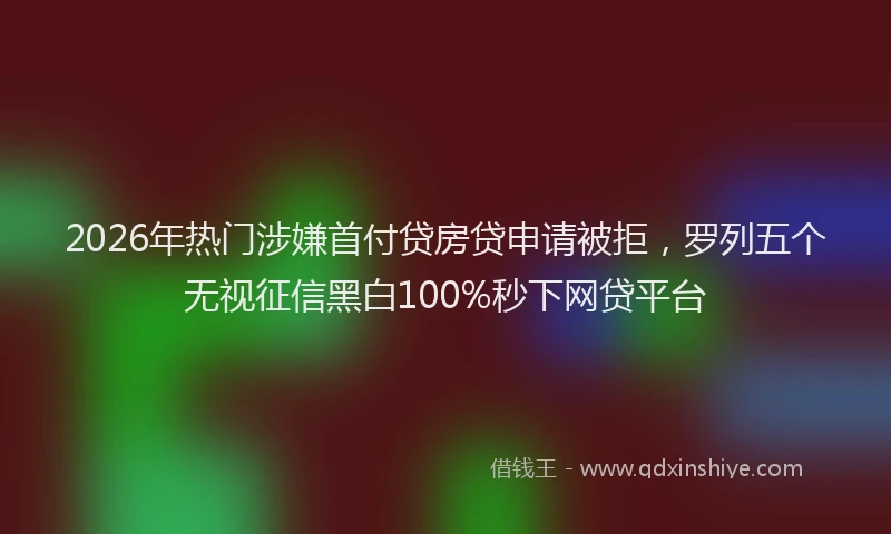 2026年热门涉嫌首付贷房贷申请被拒，罗列五个无视征信黑白100%秒下网贷平台