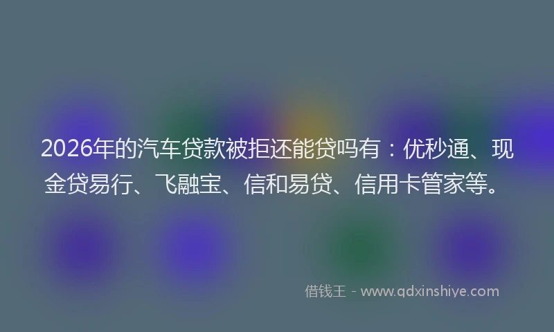 2026年的汽车贷款被拒还能贷吗有：优秒通、现金贷易行、飞融宝、信和易贷、信用卡管家等。