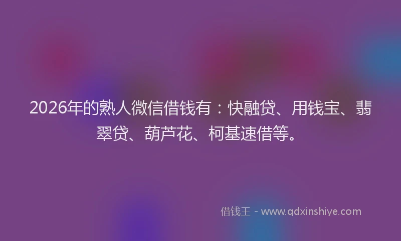 2026年的熟人微信借钱有：快融贷、用钱宝、翡翠贷、葫芦花、柯基速借等。