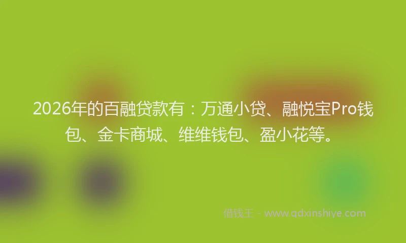 2026年的百融贷款有：万通小贷、融悦宝Pro钱包、金卡商城、维维钱包、盈小花等。