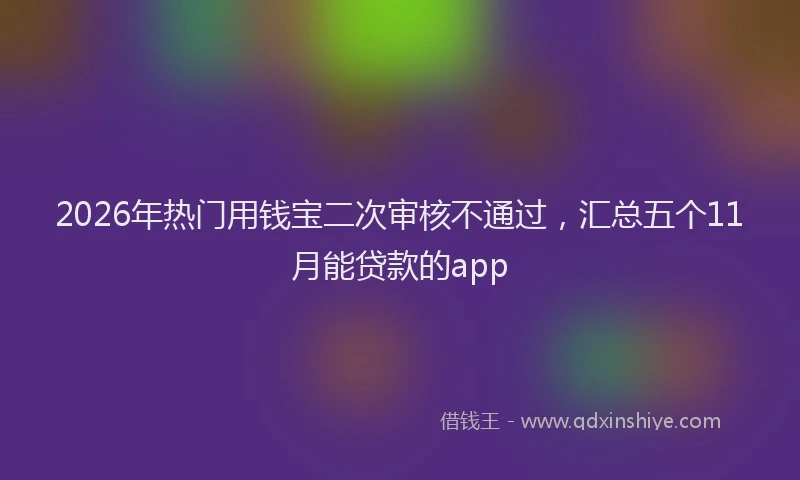 2026年热门用钱宝二次审核不通过，汇总五个11月能贷款的app