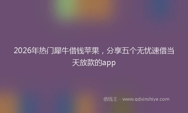 2026年热门犀牛借钱苹果，分享五个无忧速借当天放款的app
