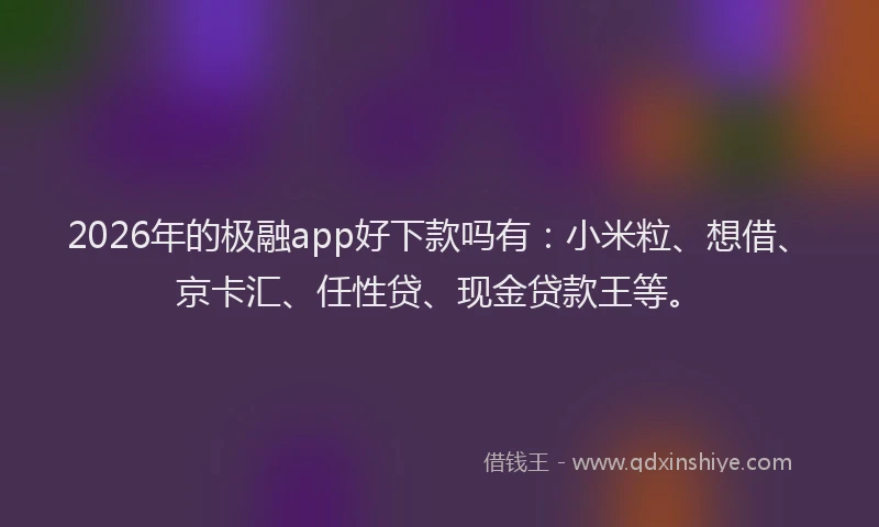 2026年的极融app好下款吗有：小米粒、想借、京卡汇、任性贷、现金贷款王等。