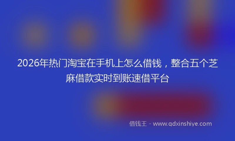 2026年热门淘宝在手机上怎么借钱，整合五个芝麻借款实时到账速借平台