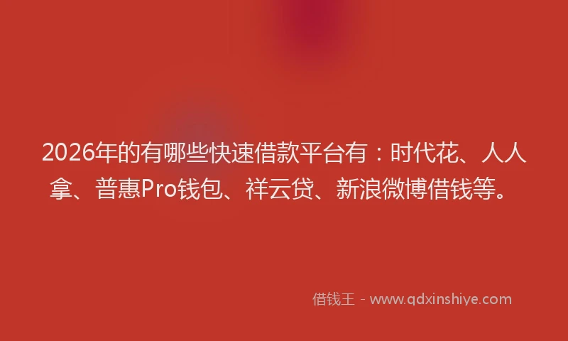 2026年的有哪些快速借款平台有：时代花、人人拿、普惠Pro钱包、祥云贷、新浪微博借钱等。