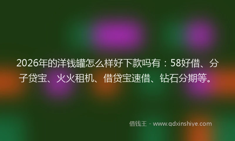 2026年的洋钱罐怎么样好下款吗有：58好借、分子贷宝、火火租机、借贷宝速借、钻石分期等。