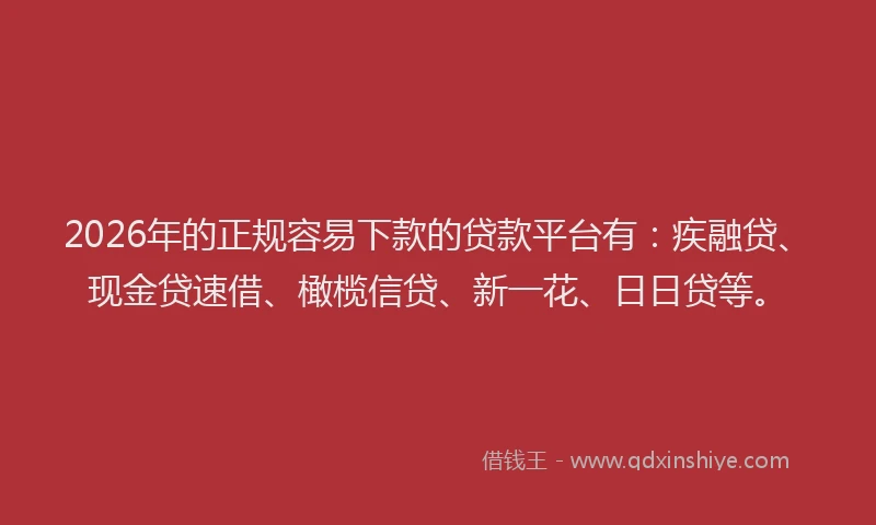 2026年的正规容易下款的贷款平台有:疾融贷、现金贷速借、橄榄信贷、新一花、日日贷等。