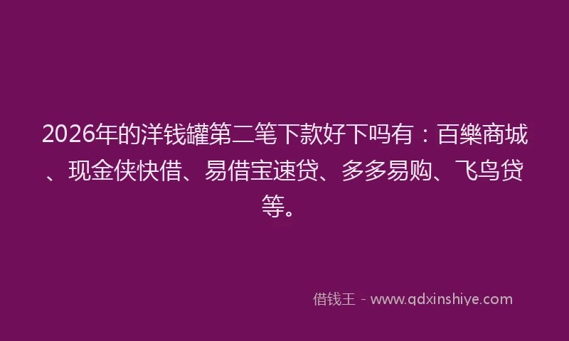 2026年的洋钱罐第二笔下款好下吗有：百樂商城、现金侠快借、易借宝速贷、多多易购、飞鸟贷等。