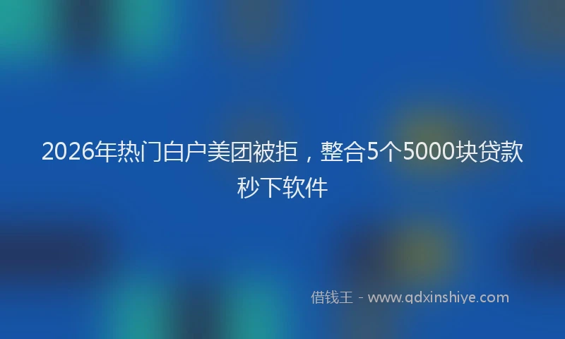 2026年热门白户美团被拒，整合5个5000块贷款秒下软件