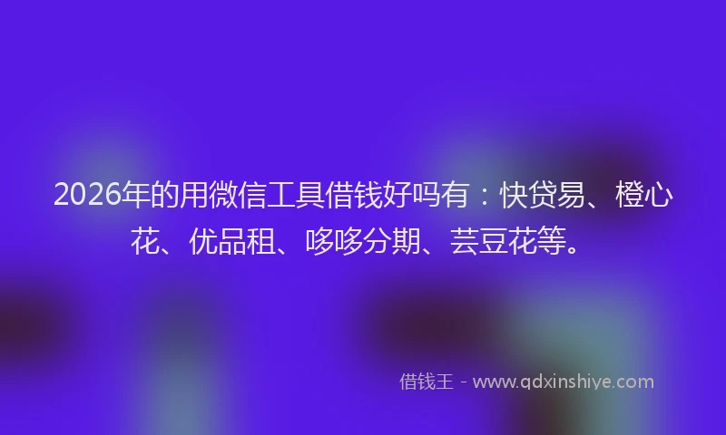 2026年的用微信工具借钱好吗有：快贷易、橙心花、优品租、哆哆分期、芸豆花等。