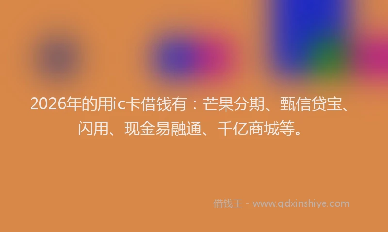 2026年的用ic卡借钱有：芒果分期、甄信贷宝、闪用、现金易融通、千亿商城等。