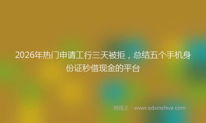 2026年热门申请工行三天被拒，总结五个手机身份证秒借现金的平台