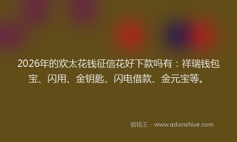 2026年的欢太花钱征信花好下款吗有：祥瑞钱包宝、闪用、金钥匙、闪电借款、金元宝等。