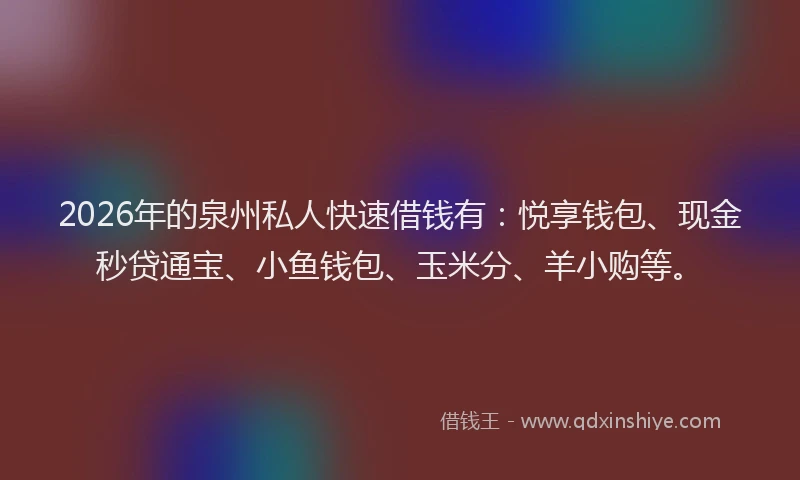 2026年的泉州私人快速借钱有：悦享钱包、现金秒贷通宝、小鱼钱包、玉米分、羊小购等。