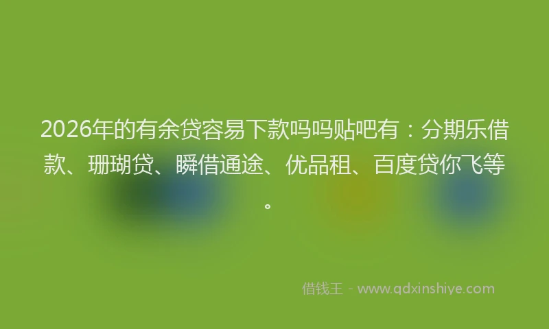 2026年的有余贷容易下款吗吗贴吧有：分期乐借款、珊瑚贷、瞬借通途、优品租、百度贷你飞等。