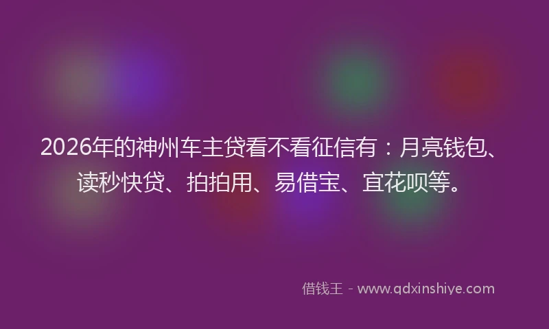 2026年的神州车主贷看不看征信有：月亮钱包、读秒快贷、拍拍用、易借宝、宜花呗等。