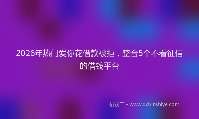 2026年热门爱你花借款被拒，整合5个不看征信的借钱平台