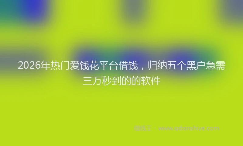2026年热门爱钱花平台借钱，归纳五个黑户急需三万秒到的的软件