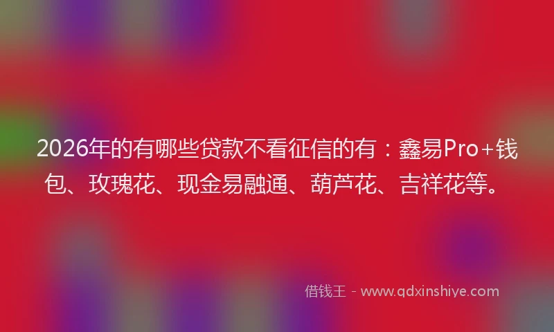 2026年的有哪些贷款不看征信的有：鑫易Pro+钱包、玫瑰花、现金易融通、葫芦花、吉祥花等。