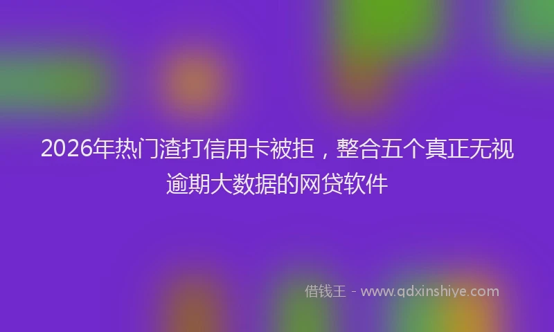 2026年热门渣打信用卡被拒，整合五个真正无视逾期大数据的网贷软件