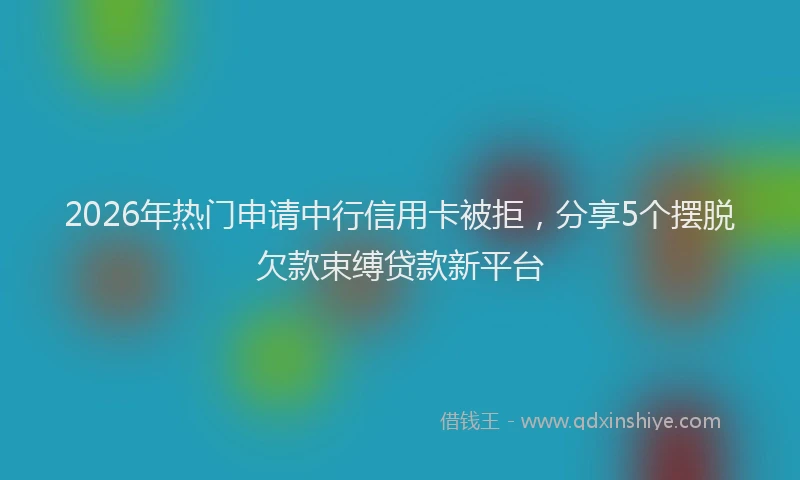2026年热门申请中行信用卡被拒，分享5个摆脱欠款束缚贷款新平台