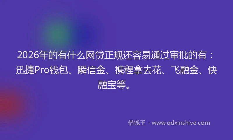 2026年的有什么网贷正规还容易通过审批的有：迅捷Pro钱包、瞬信金、携程拿去花、飞融金、快融宝等。