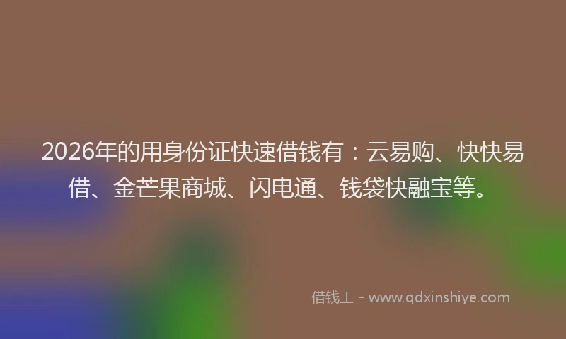 2026年的用身份证快速借钱有：云易购、快快易借、金芒果商城、闪电通、钱袋快融宝等。