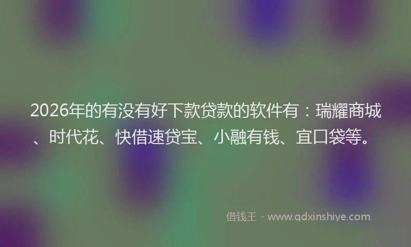 2026年的有没有好下款贷款的软件有：瑞耀商城、时代花、快借速贷宝、小融有钱、宜口袋等。