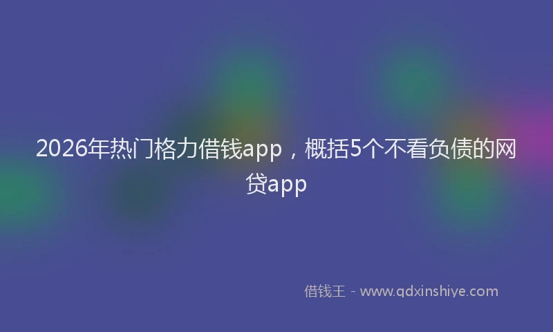 2026年热门格力借钱app，概括5个不看负债的网贷app